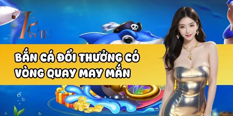 Bắn cá đổi thưởng có vòng quay may mắn