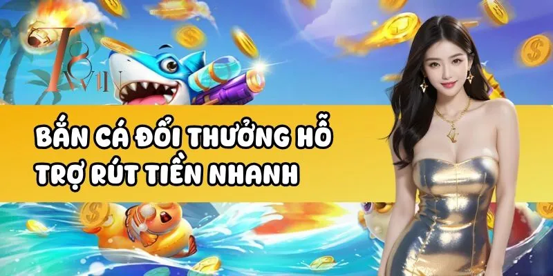 Bắn cá đổi thưởng hỗ trợ rút tiền nhanh